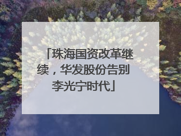 珠海国资改革继续，华发股份告别李光宁时代