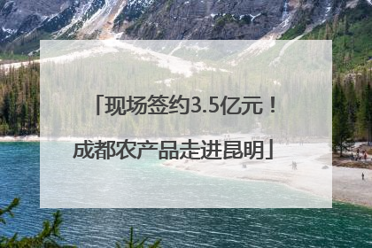 现场签约3.5亿元！成都农产品走进昆明