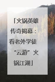 火锅英雄传奇揭幕：看老外学徒“云游”火锅江湖