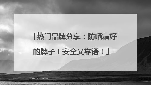 热门品牌分享：防晒霜好的牌子！安全又靠谱！