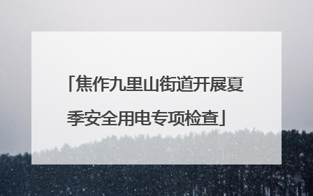 焦作九里山街道开展夏季安全用电专项检查