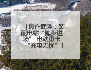 焦作武陟：装配电站“跑步进场” 电动重卡“充电无忧”