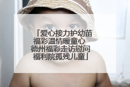 爱心接力护幼苗福彩温情暖童心 德州福彩走访慰问福利院孤残儿童