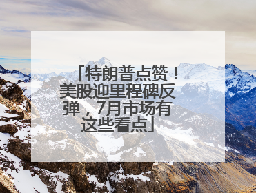 特朗普点赞！美股迎里程碑反弹，7月市场有这些看点