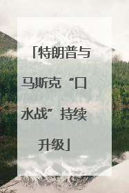 特朗普与马斯克“口水战”持续升级