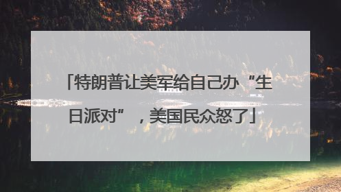 特朗普让美军给自己办“生日派对”，美国民众怒了