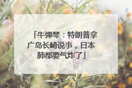 牛弹琴：特朗普拿广岛长崎说事，日本肺都要气炸了