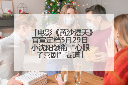 电影《黄沙漫天》官宣定档5月29日 小沈阳领衔“心眼子喜剧”赛道