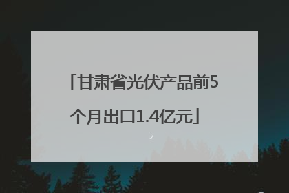 甘肃省光伏产品前5个月出口1.4亿元