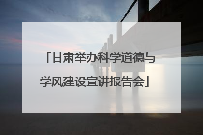 甘肃举办科学道德与学风建设宣讲报告会