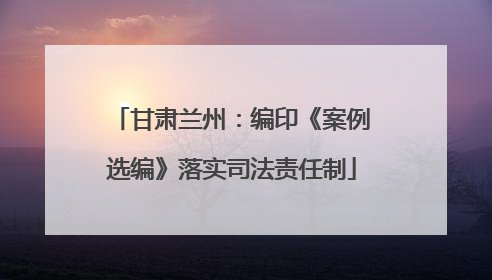 甘肃兰州：编印《案例选编》落实司法责任制