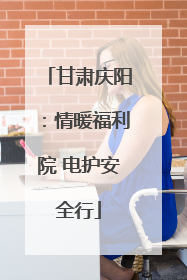 甘肃庆阳：情暖福利院 电护安全行