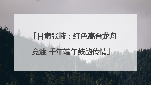 甘肃张掖：红色高台龙舟竞渡 千年端午鼓韵传情