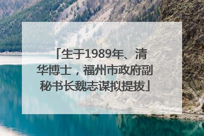 生于1989年、清华博士，福州市政府副秘书长魏志谋拟提拔