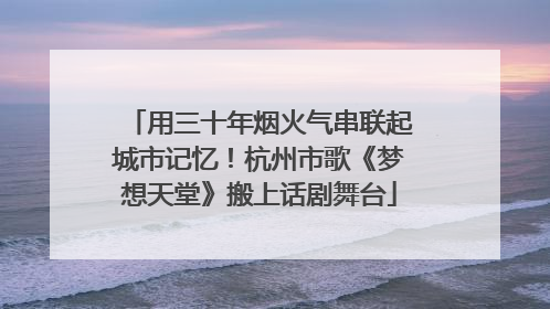 用三十年烟火气串联起城市记忆！杭州市歌《梦想天堂》搬上话剧舞台