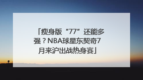 瘦身版“77”还能多强？NBA球星东契奇7月来沪出战热身赛