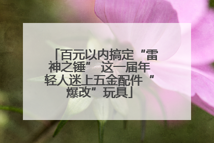百元以内搞定“雷神之锤” 这一届年轻人迷上五金配件“爆改”玩具