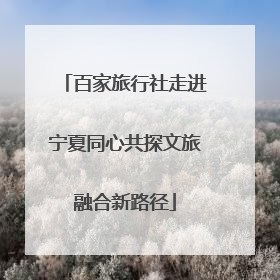 百家旅行社走进宁夏同心共探文旅融合新路径