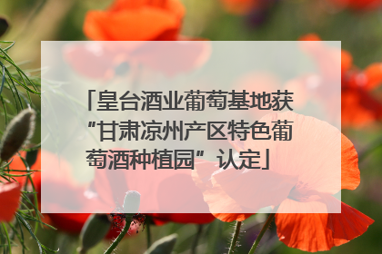 皇台酒业葡萄基地获“甘肃凉州产区特色葡萄酒种植园”认定