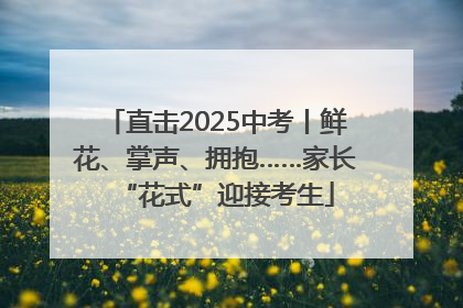 直击2025中考丨鲜花、掌声、拥抱……家长“花式”迎接考生