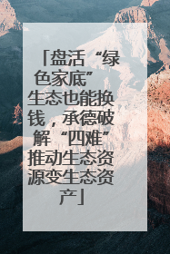盘活“绿色家底” 生态也能换钱，承德破解“四难”推动生态资源变生态资产
