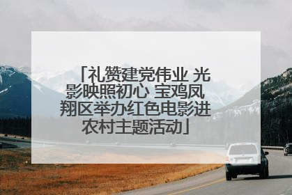 礼赞建党伟业 光影映照初心 宝鸡凤翔区举办红色电影进农村主题活动