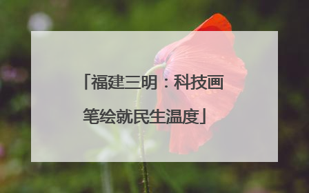 福建三明：科技画笔绘就民生温度