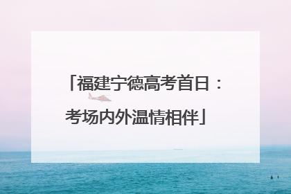 福建宁德高考首日：考场内外温情相伴