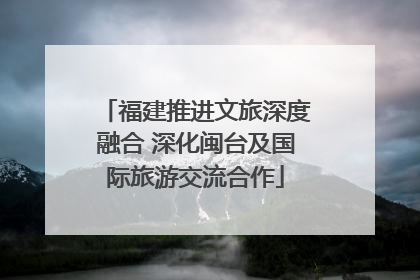 福建推进文旅深度融合 深化闽台及国际旅游交流合作