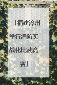 福建漳州举行消防实战化比武竞赛