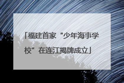 福建首家“少年海事学校”在连江揭牌成立