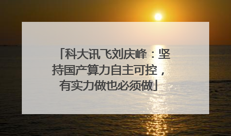 科大讯飞刘庆峰：坚持国产算力自主可控，有实力做也必须做