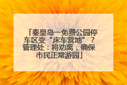 秦皇岛一免费公园停车区变“床车营地”？管理处：将劝离，确保市民正常游园