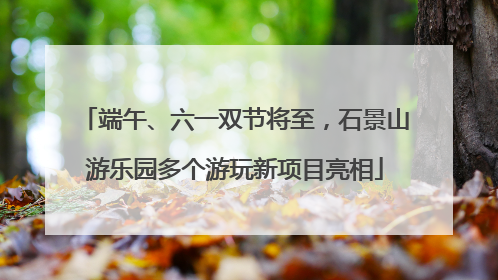 端午、六一双节将至，石景山游乐园多个游玩新项目亮相