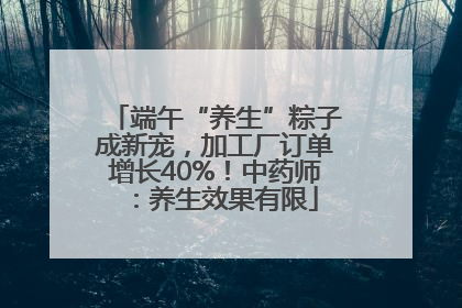端午“养生”粽子成新宠，加工厂订单增长40%！中药师：养生效果有限