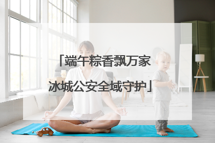 端午粽香飘万家 冰城公安全域守护