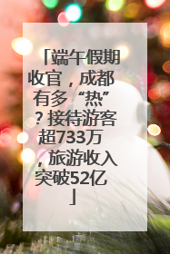 端午假期收官，成都有多“热”？接待游客超733万，旅游收入突破52亿