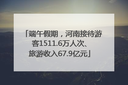 端午假期，河南接待游客1511.6万人次、旅游收入67.9亿元