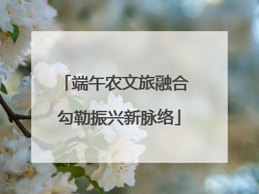 端午农文旅融合 勾勒振兴新脉络