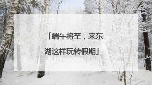 端午将至，来东湖这样玩转假期