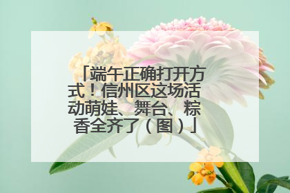端午正确打开方式！信州区这场活动萌娃、舞台、粽香全齐了（图）