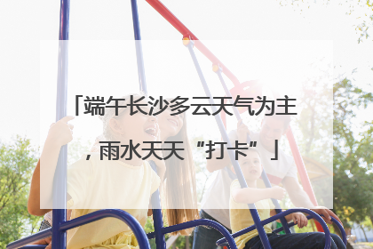 端午长沙多云天气为主，雨水天天“打卡”