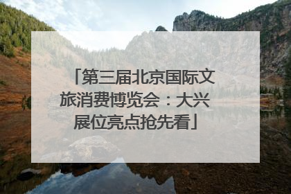 第三届北京国际文旅消费博览会：大兴展位亮点抢先看