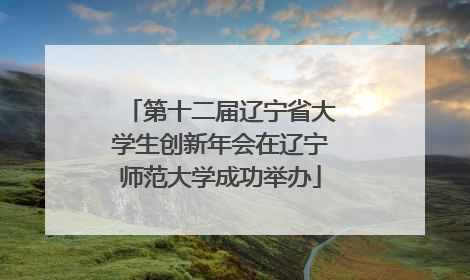 第十二届辽宁省大学生创新年会在辽宁师范大学成功举办