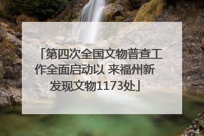 第四次全国文物普查工作全面启动以 来福州新发现文物1173处