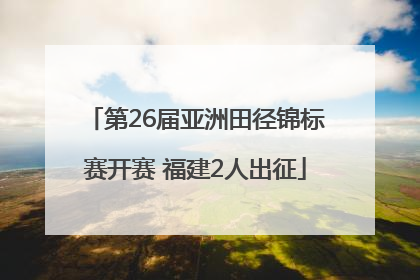 第26届亚洲田径锦标赛开赛 福建2人出征