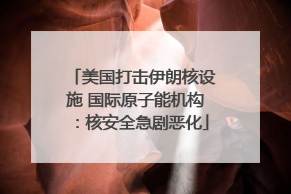 美国打击伊朗核设施 国际原子能机构：核安全急剧恶化