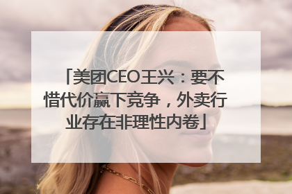 美团CEO王兴：要不惜代价赢下竞争，外卖行业存在非理性内卷