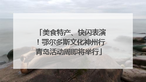美食特产、快闪表演！鄂尔多斯文化神州行青岛活动周即将举行