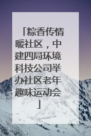 粽香传情暖社区，中建四局环境科技公司举办社区老年趣味运动会